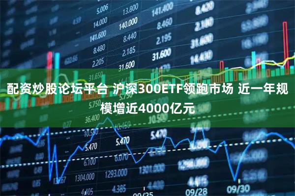 配资炒股论坛平台 沪深300ETF领跑市场 近一年规模增近4000亿元