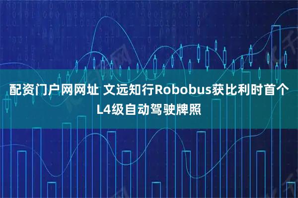 配资门户网网址 文远知行Robobus获比利时首个L4级自动驾驶牌照