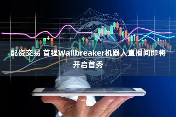 配资交易 首程Wallbreaker机器人直播间即将开启首秀