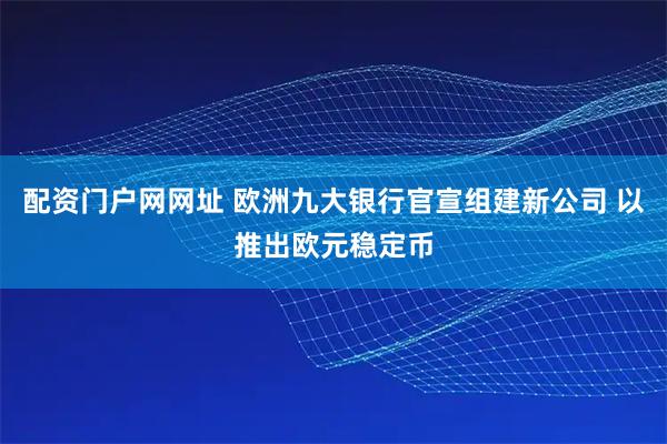 配资门户网网址 欧洲九大银行官宣组建新公司 以推出欧元稳定币