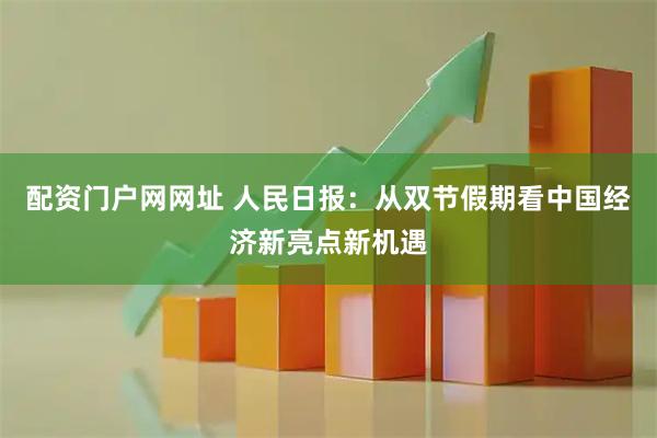 配资门户网网址 人民日报：从双节假期看中国经济新亮点新机遇