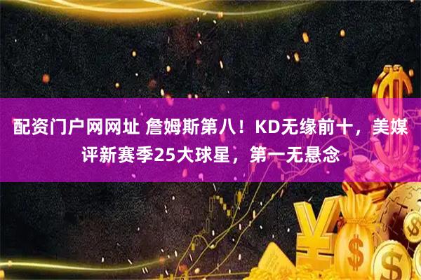 配资门户网网址 詹姆斯第八！KD无缘前十，美媒评新赛季25大球星，第一无悬念