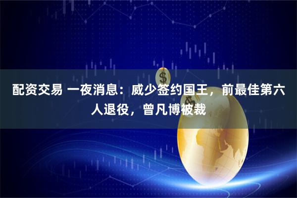 配资交易 一夜消息：威少签约国王，前最佳第六人退役，曾凡博被裁