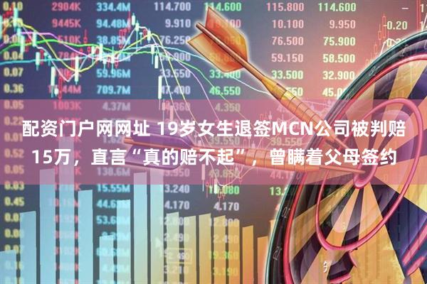 配资门户网网址 19岁女生退签MCN公司被判赔15万,直言“真的赔不起”,曾瞒着父母签约