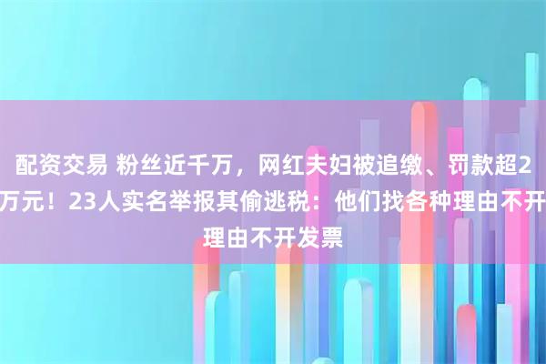 配资交易 粉丝近千万，网红夫妇被追缴、罚款超2300万元！23人实名举报其偷逃税：他们找各种理由不开发票