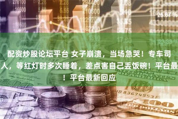 配资炒股论坛平台 女子崩溃，当场急哭！专车司机太吓人，等红灯时多次睡着，差点害自己丢饭碗！平台最新回应