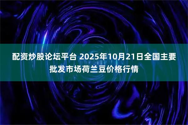 配资炒股论坛平台 2025年10月21日全国主要批发市场荷兰豆价格行情
