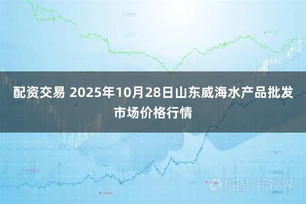 配资交易 2025年10月28日山东威海水产品批发市场价格行情