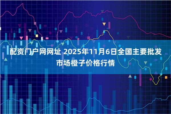 配资门户网网址 2025年11月6日全国主要批发市场橙子价格行情