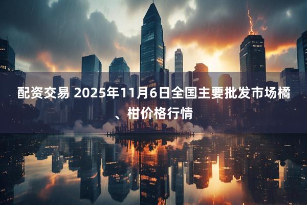 配资交易 2025年11月6日全国主要批发市场橘、柑价格行情