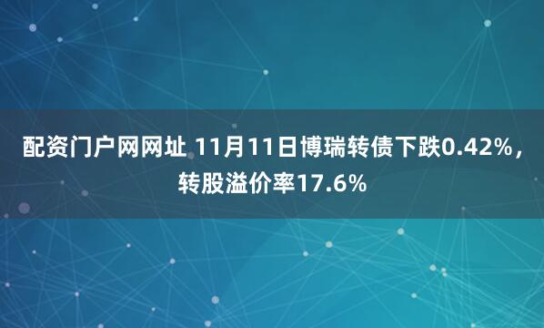配资门户网网址 11月11日博瑞转债下跌0.42%，转股溢价率17.6%