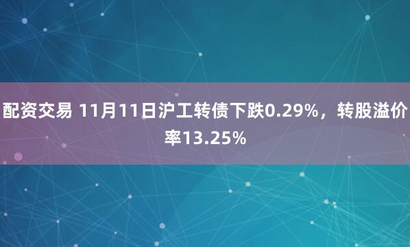 配资交易 11月11日沪工转债下跌0.29%，转股溢价率13.25%