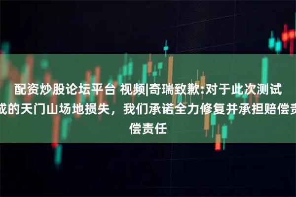 配资炒股论坛平台 视频|奇瑞致歉:对于此次测试造成的天门山场地损失，我们承诺全力修复并承担赔偿责任