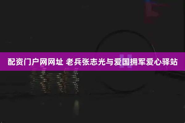 配资门户网网址 老兵张志光与爱国拥军爱心驿站