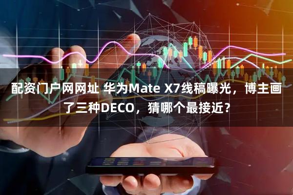 配资门户网网址 华为Mate X7线稿曝光，博主画了三种DECO，猜哪个最接近？