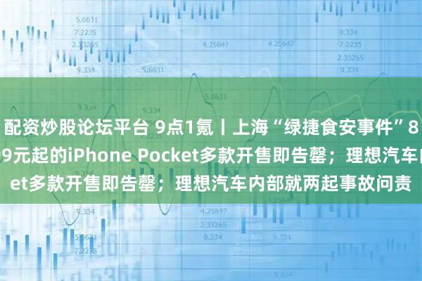 配资炒股论坛平台 9点1氪丨上海“绿捷食安事件”8名责任人被捕；1299元起的iPhone Pocket多款开售即告罄；理想汽车内部就两起事故问责