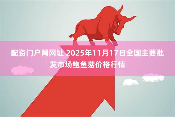 配资门户网网址 2025年11月17日全国主要批发市场鲍鱼菇价格行情