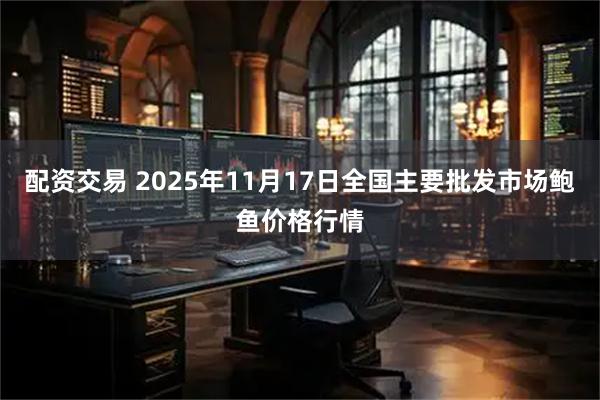 配资交易 2025年11月17日全国主要批发市场鲍鱼价格行情
