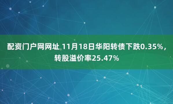 配资门户网网址 11月18日华阳转债下跌0.35%，转股溢价率25.47%