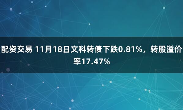配资交易 11月18日文科转债下跌0.81%，转股溢价率17.47%