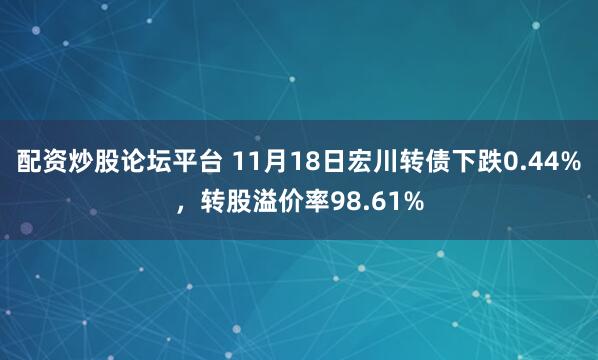 配资炒股论坛平台 11月18日宏川转债下跌0.44%，转股溢价率98.61%