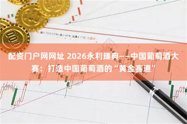 配资门户网网址 2026永利臻典——中国葡萄酒大赛：打造中国葡萄酒的“黄金赛道”