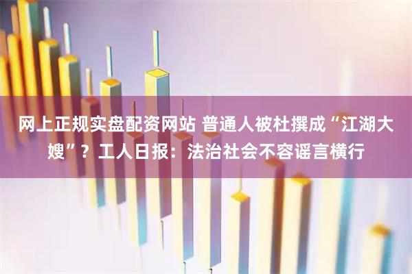 网上正规实盘配资网站 普通人被杜撰成“江湖大嫂”？工人日报：法治社会不容谣言横行