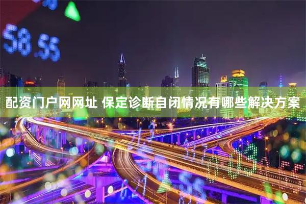 配资门户网网址 保定诊断自闭情况有哪些解决方案
