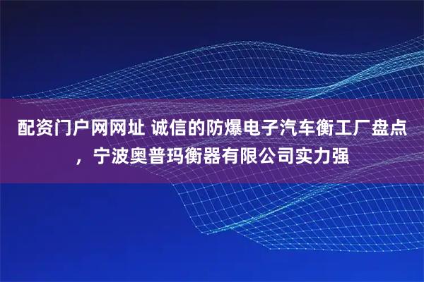 配资门户网网址 诚信的防爆电子汽车衡工厂盘点，宁波奥普玛衡器有限公司实力强