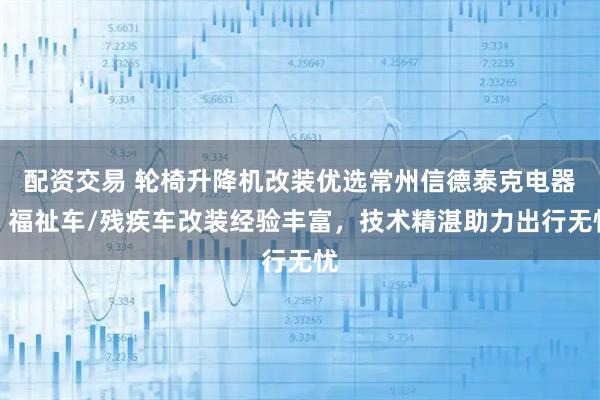 配资交易 轮椅升降机改装优选常州信德泰克电器，福祉车/残疾车改装经验丰富，技术精湛助力出行无忧