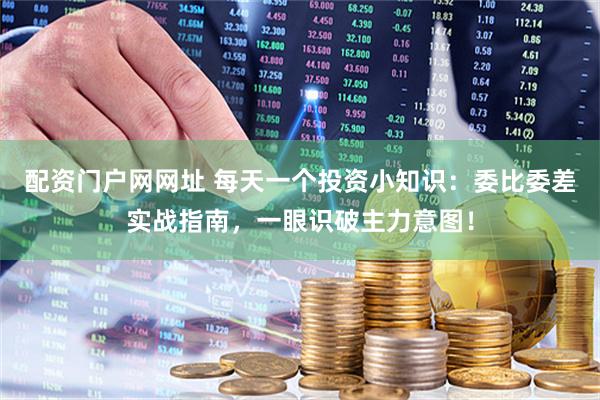 配资门户网网址 每天一个投资小知识：委比委差实战指南，一眼识破主力意图！