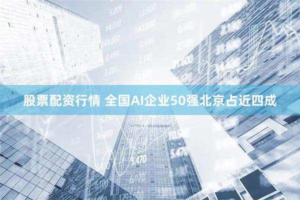 股票配资行情 全国AI企业50强北京占近四成