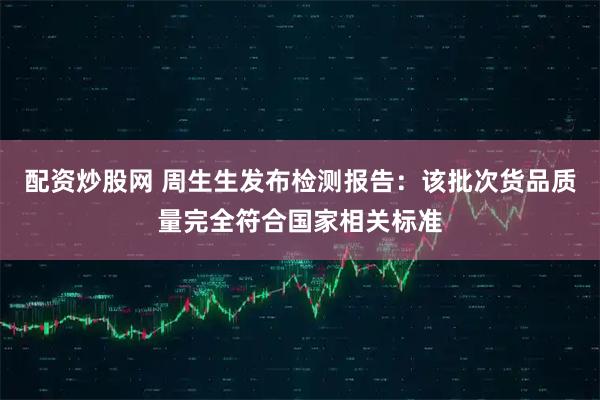 配资炒股网 周生生发布检测报告：该批次货品质量完全符合国家相关标准
