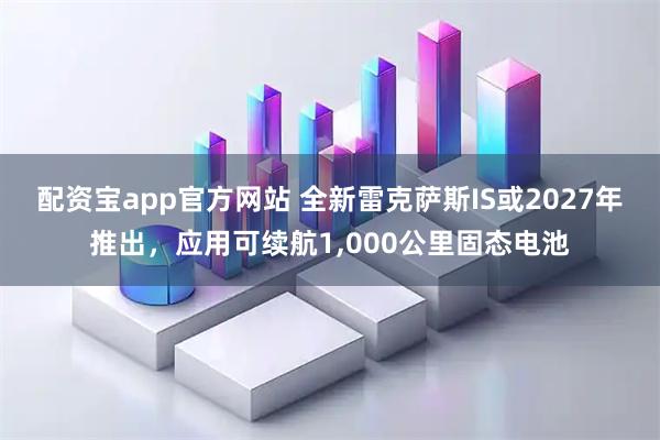 配资宝app官方网站 全新雷克萨斯IS或2027年推出，应用可续航1,000公里固态电池