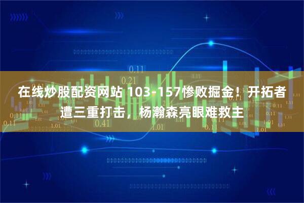 在线炒股配资网站 103-157惨败掘金！开拓者遭三重打击，杨瀚森亮眼难救主