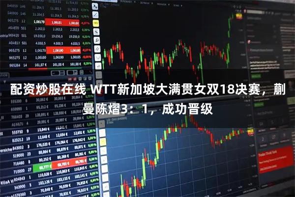 配资炒股在线 WTT新加坡大满贯女双18决赛，蒯曼陈熠3：1，成功晋级
