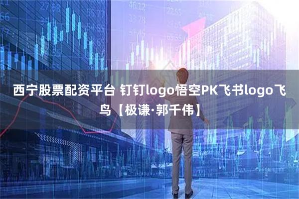 西宁股票配资平台 钉钉logo悟空PK飞书logo飞鸟【极谦·郭千伟】
