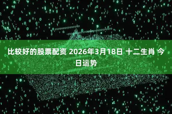 比较好的股票配资 2026年3月18日 十二生肖 今日运势