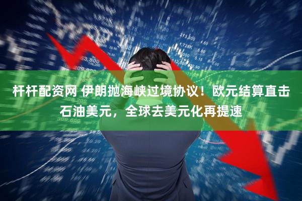 杆杆配资网 伊朗抛海峡过境协议！欧元结算直击石油美元，全球去美元化再提速