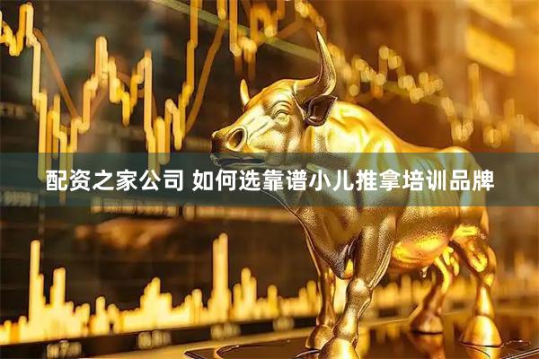 配资之家公司 如何选靠谱小儿推拿培训品牌