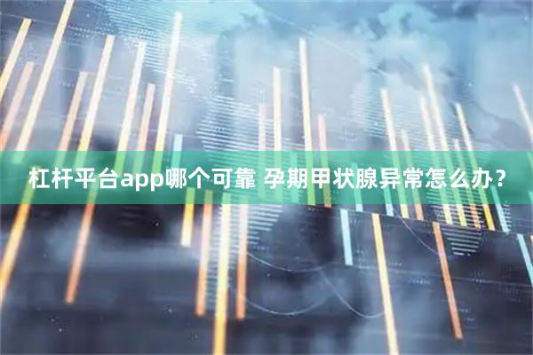 杠杆平台app哪个可靠 孕期甲状腺异常怎么办？