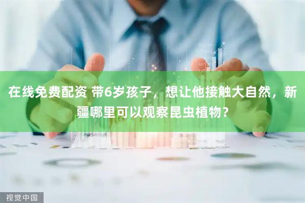 在线免费配资 带6岁孩子，想让他接触大自然，新疆哪里可以观察昆虫植物？