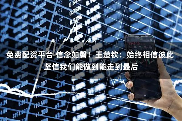 免费配资平台 信念如磐！王楚钦：始终相信彼此 坚信我们能做到能走到最后