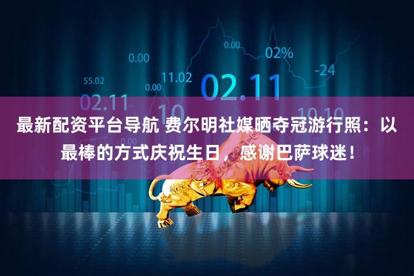 最新配资平台导航 费尔明社媒晒夺冠游行照：以最棒的方式庆祝生日，感谢巴萨球迷！