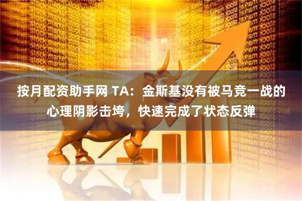 按月配资助手网 TA：金斯基没有被马竞一战的心理阴影击垮，快速完成了状态反弹